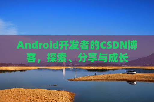Android开发者的CSDN博客,探索、分享与成长